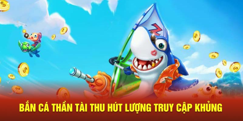 Bắn cá thần tài thu hút lượng truy cập khủng